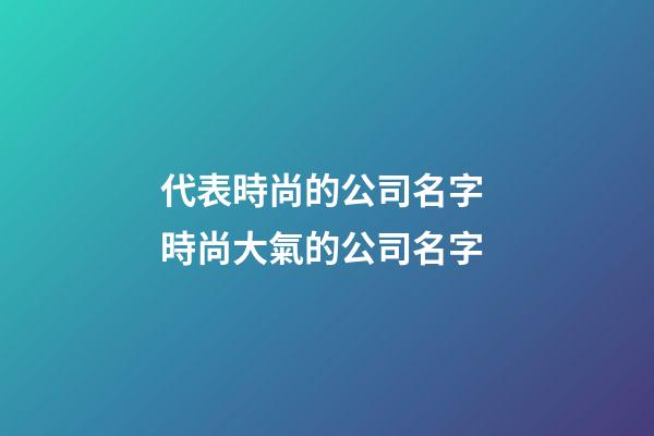 代表時尚的公司名字 時尚大氣的公司名字-第1張-公司起名-玄機派